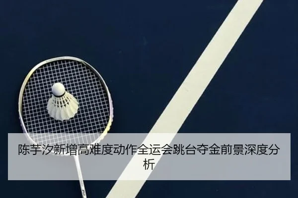 陈芋汐新增高难度动作全运会跳台夺金前景深度分析
